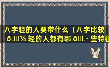 八字轻的人要带什么（八字比较 🌼 轻的人都有哪 🌷 些特征）